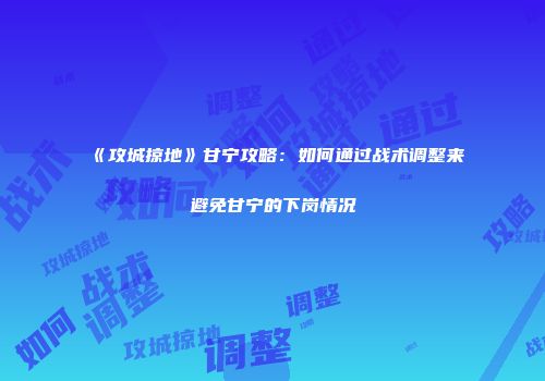《攻城掠地》甘宁攻略：如何通过战术调整来避免甘宁的下岗情况