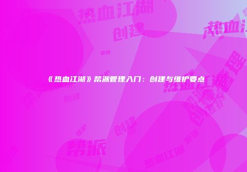 《热血江湖》帮派管理入门：创建与维护要点