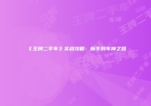 《王牌二手车》实战攻略：新手到车神之路