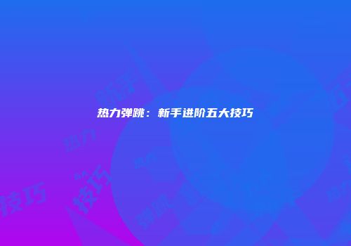 热力弹跳：新手进阶五大技巧