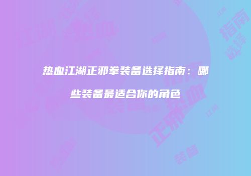 热血江湖正邪拳装备选择指南：哪些装备最适合你的角色
