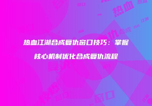 热血江湖合成复仇窗口技巧：掌握核心机制优化合成复仇流程
