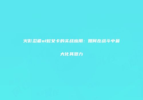 火影忍者ol蛇女卡的实战应用：如何在战斗中最大化其潜力