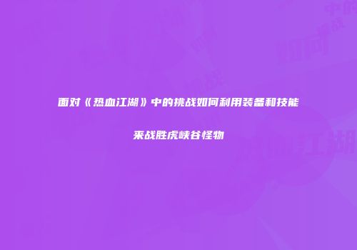 面对《热血江湖》中的挑战如何利用装备和技能来战胜虎峡谷怪物