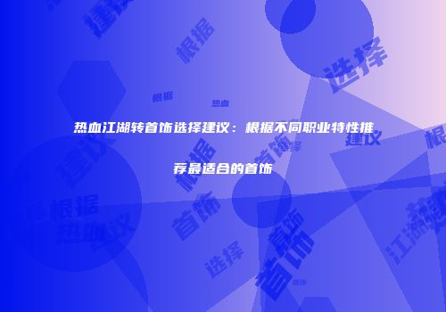 热血江湖转首饰选择建议：根据不同职业特性推荐最适合的首饰