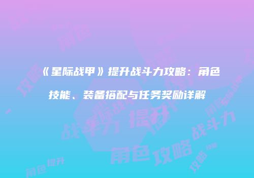 《星际战甲》提升战斗力攻略：角色技能、装备搭配与任务奖励详解