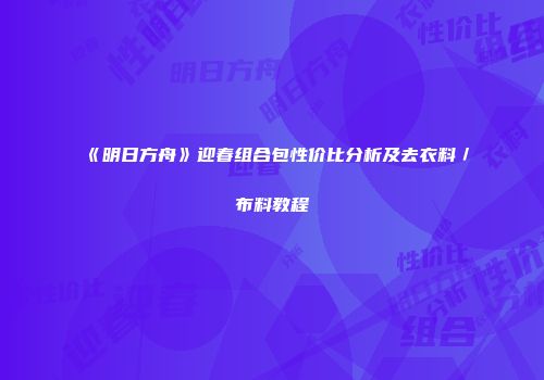 《明日方舟》迎春组合包性价比分析及去衣料／布料教程