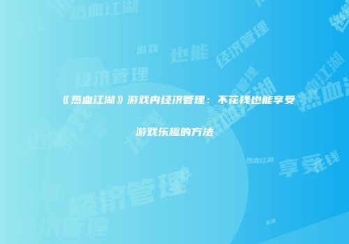 《热血江湖》游戏内经济管理：不花钱也能享受游戏乐趣的方法