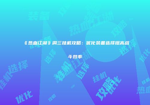 《热血江湖》洞三挂机攻略：优化装备选择提高战斗效率