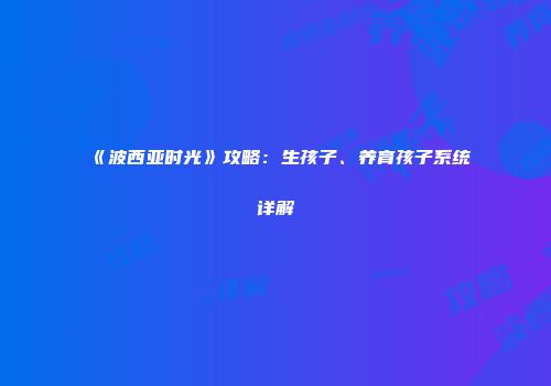 《波西亚时光》攻略：生孩子、养育孩子系统详解