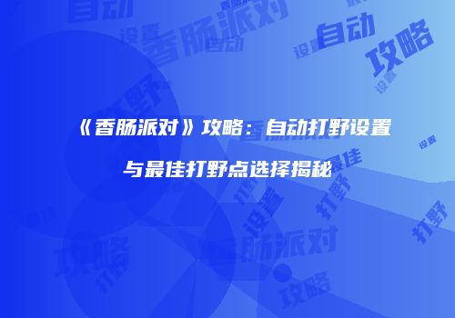 《香肠派对》攻略：自动打野设置与最佳打野点选择揭秘