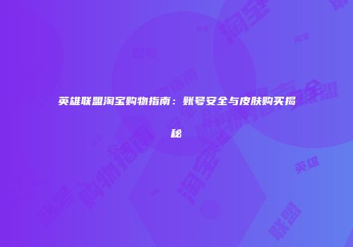 英雄联盟淘宝购物指南：账号安全与皮肤购买揭秘