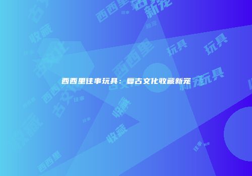 西西里往事玩具：复古文化收藏新宠