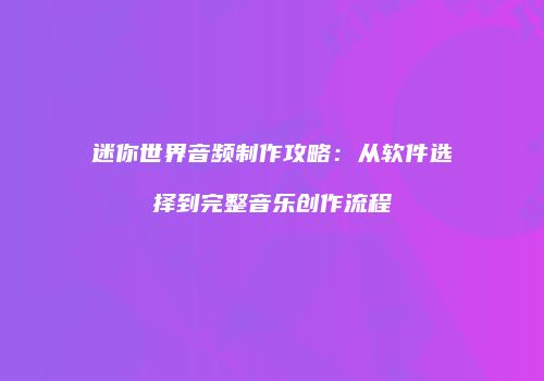 迷你世界音频制作攻略：从软件选择到完整音乐创作流程