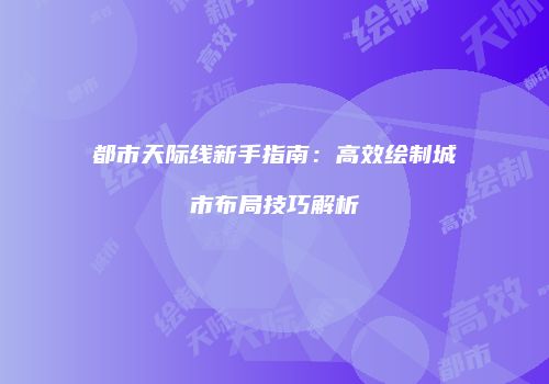 都市天际线新手指南：高效绘制城市布局技巧解析