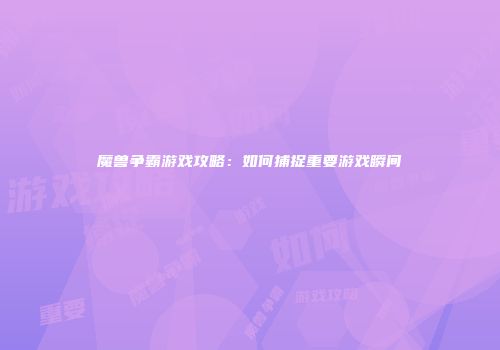 魔兽争霸游戏攻略：如何捕捉重要游戏瞬间