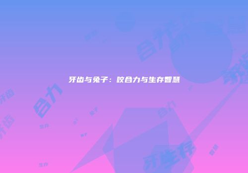 牙齿与兔子：咬合力与生存智慧