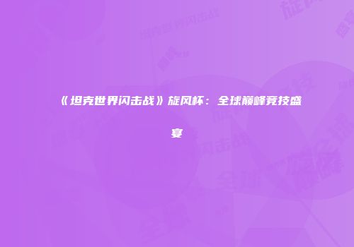 《坦克世界闪击战》旋风杯：全球巅峰竞技盛宴