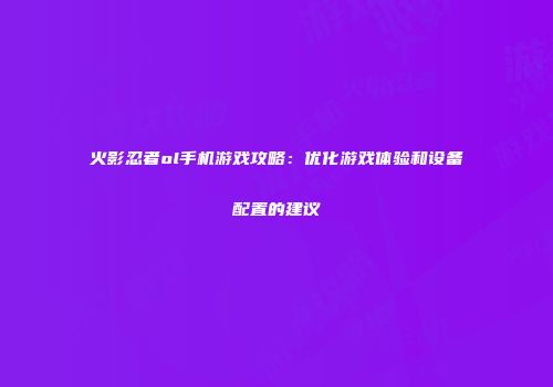 火影忍者ol手机游戏攻略：优化游戏体验和设备配置的建议