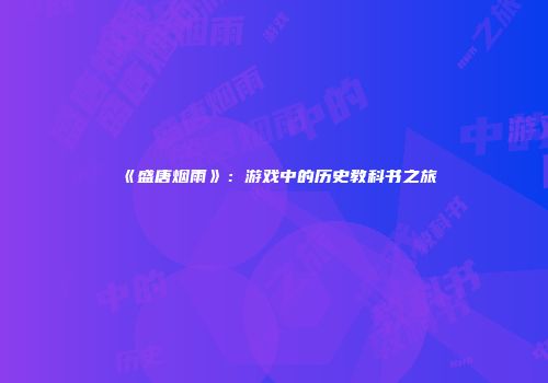 《盛唐烟雨》：游戏中的历史教科书之旅