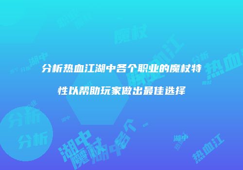 分析热血江湖中各个职业的魔杖特性以帮助玩家做出最佳选择