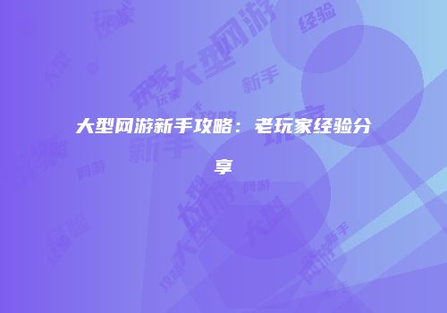 大型网游新手攻略：老玩家经验分享