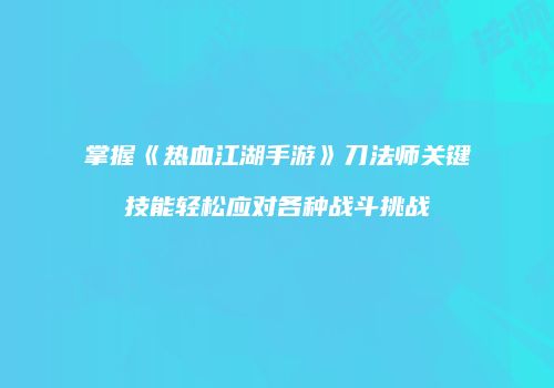 掌握《热血江湖手游》刀法师关键技能轻松应对各种战斗挑战