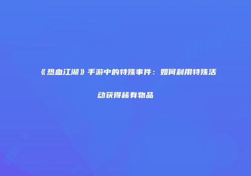 《热血江湖》手游中的特殊事件：如何利用特殊活动获得稀有物品