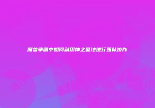 魔兽争霸中如何利用神之墓地进行团队协作