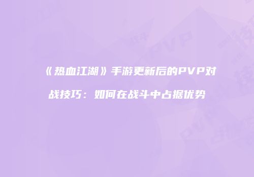 《热血江湖》手游更新后的PVP对战技巧：如何在战斗中占据优势