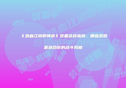 《热血江湖邪神道》装备选择指南：哪些武器最适合你的战斗风格
