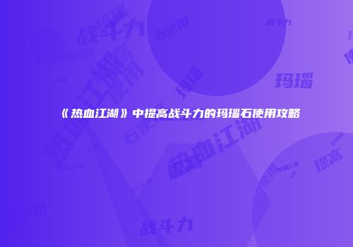 《热血江湖》中提高战斗力的玛瑙石使用攻略