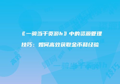 《一骑当千页游h》中的资源管理技巧：如何高效获取金币和经验