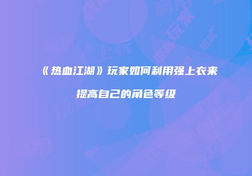 《热血江湖》玩家如何利用强上衣来提高自己的角色等级