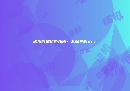 虚拟歌姬进阶指南：从新手到ACE