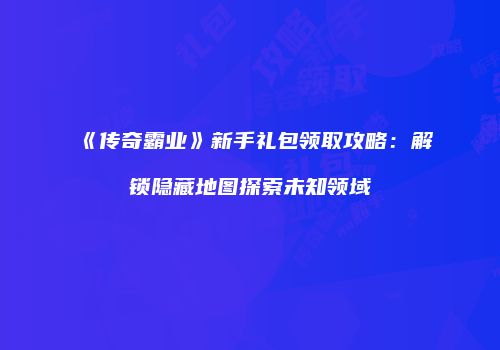 《传奇霸业》新手礼包领取攻略：解锁隐藏地图探索未知领域