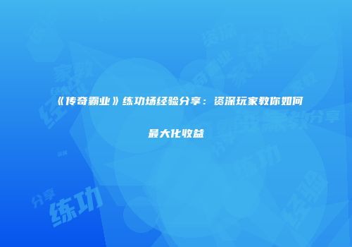 《传奇霸业》练功场经验分享：资深玩家教你如何最大化收益