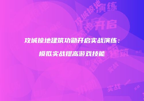 攻城掠地建筑功勋开启实战演练：模拟实战提高游戏技能