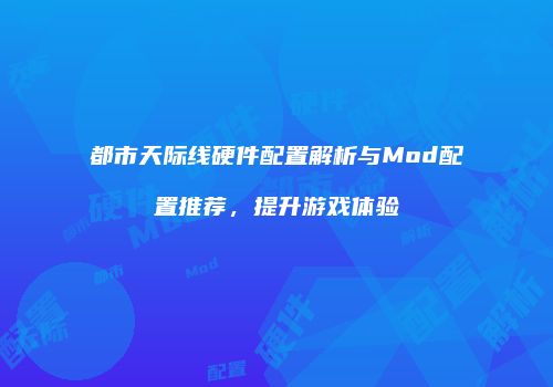 都市天际线硬件配置解析与Mod配置推荐，提升游戏体验