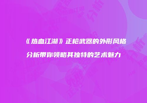 《热血江湖》正枪武器的外形风格分析带你领略其独特的艺术魅力