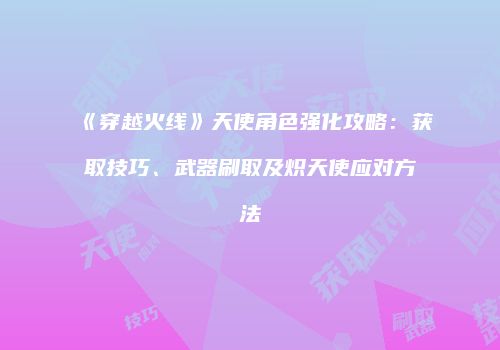 《穿越火线》天使角色强化攻略：获取技巧、武器刷取及炽天使应对方法
