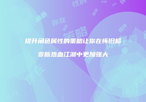 提升角色属性的策略让你在怀旧超变版热血江湖中更加强大