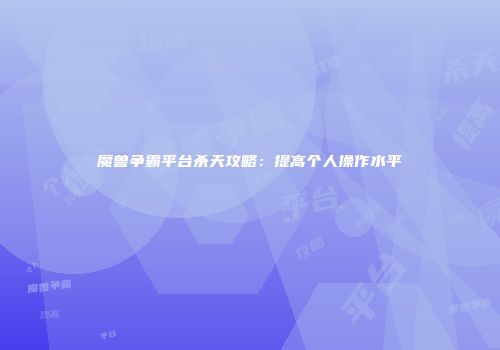 魔兽争霸平台杀天攻略：提高个人操作水平