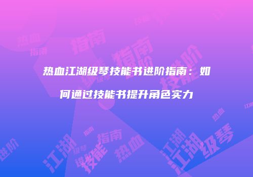 热血江湖级琴技能书进阶指南：如何通过技能书提升角色实力