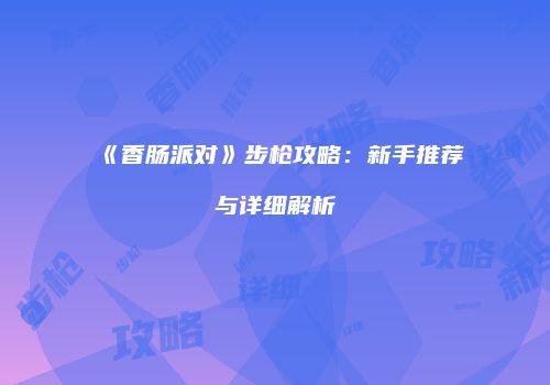 《香肠派对》步枪攻略：新手推荐与详细解析