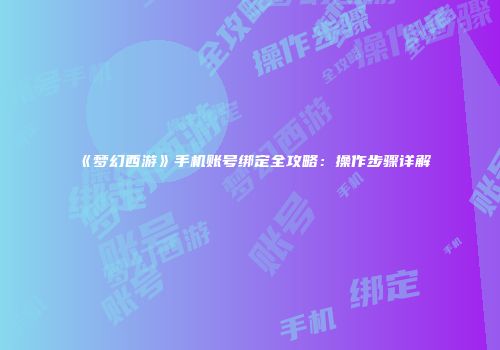 《梦幻西游》手机账号绑定全攻略：操作步骤详解