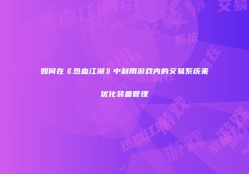 如何在《热血江湖》中利用游戏内的交易系统来优化装备管理