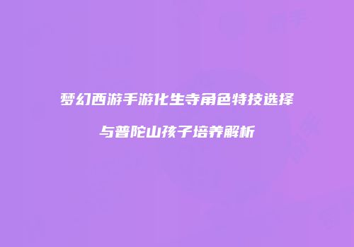 梦幻西游手游化生寺角色特技选择与普陀山孩子培养解析