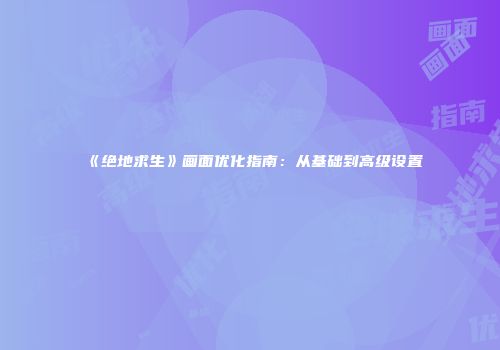 《绝地求生》画面优化指南：从基础到高级设置