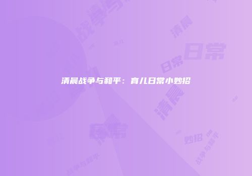 清晨战争与和平：育儿日常小妙招
